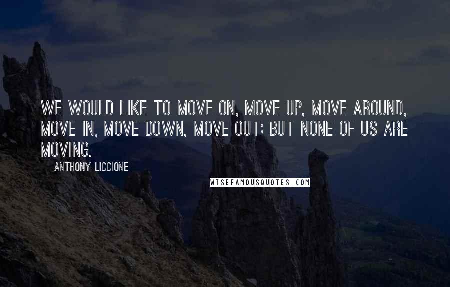 Anthony Liccione Quotes: We would like to move on, move up, move around, move in, move down, move out; but none of us are moving.