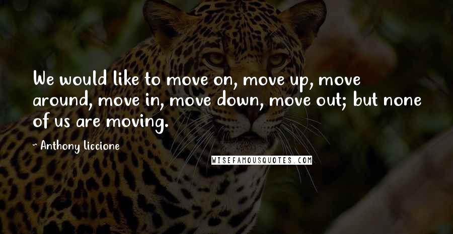 Anthony Liccione Quotes: We would like to move on, move up, move around, move in, move down, move out; but none of us are moving.