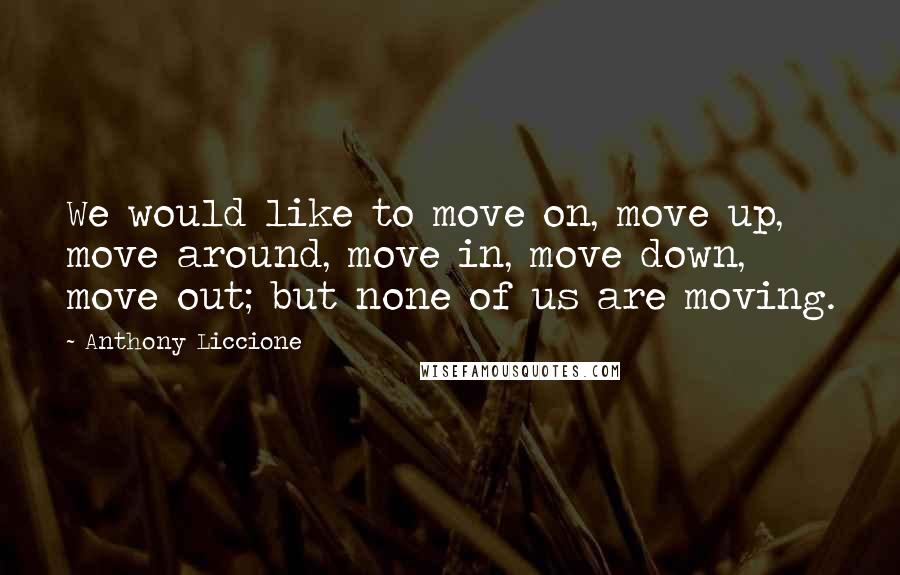 Anthony Liccione Quotes: We would like to move on, move up, move around, move in, move down, move out; but none of us are moving.