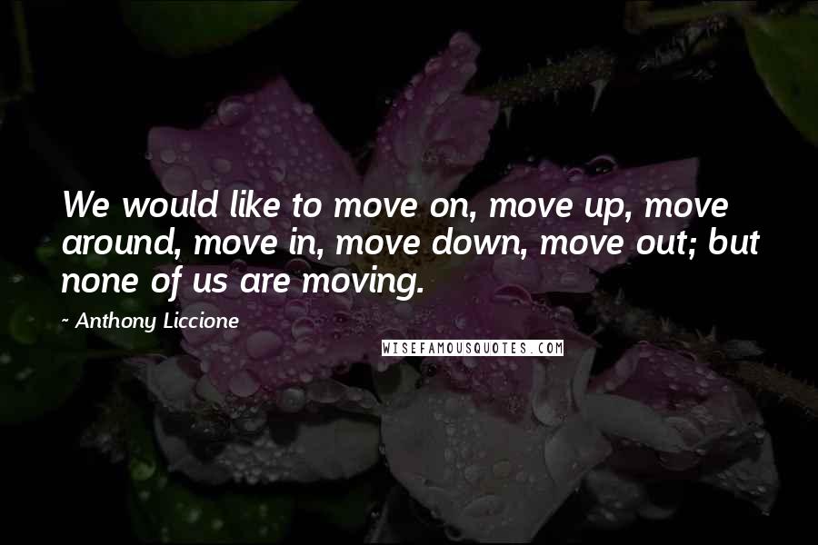 Anthony Liccione Quotes: We would like to move on, move up, move around, move in, move down, move out; but none of us are moving.