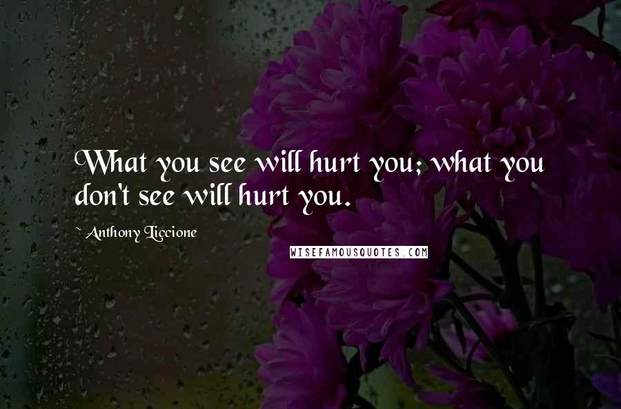 Anthony Liccione Quotes: What you see will hurt you; what you don't see will hurt you.