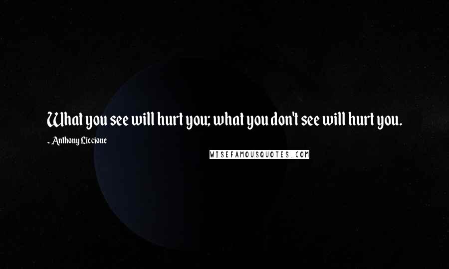 Anthony Liccione Quotes: What you see will hurt you; what you don't see will hurt you.