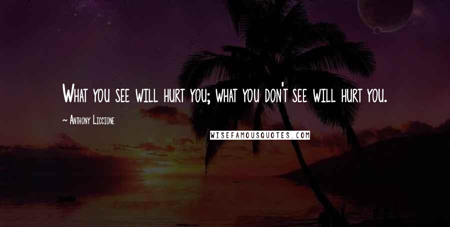 Anthony Liccione Quotes: What you see will hurt you; what you don't see will hurt you.