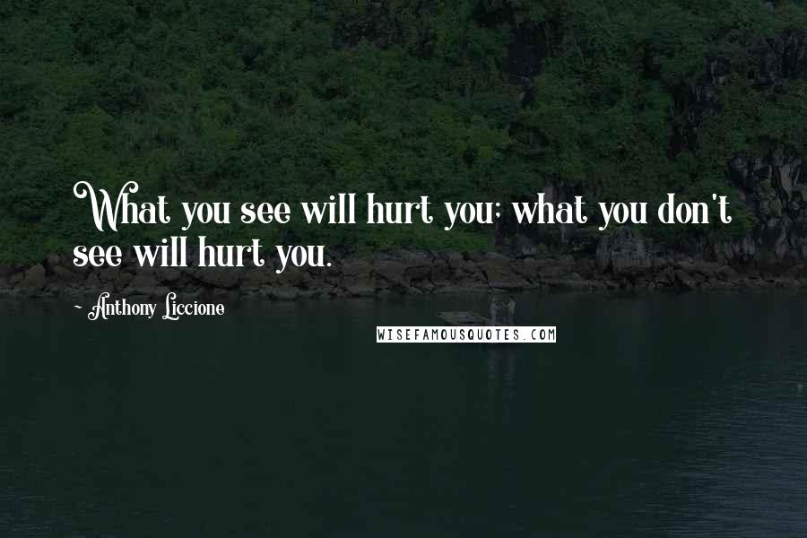 Anthony Liccione Quotes: What you see will hurt you; what you don't see will hurt you.