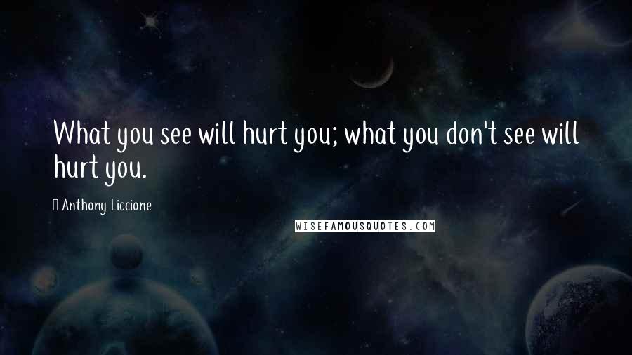 Anthony Liccione Quotes: What you see will hurt you; what you don't see will hurt you.