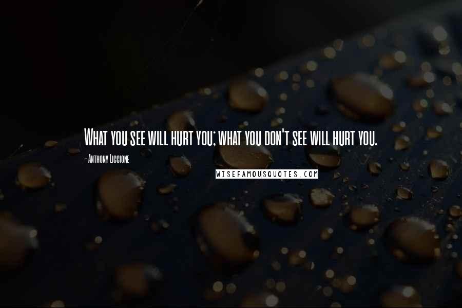 Anthony Liccione Quotes: What you see will hurt you; what you don't see will hurt you.