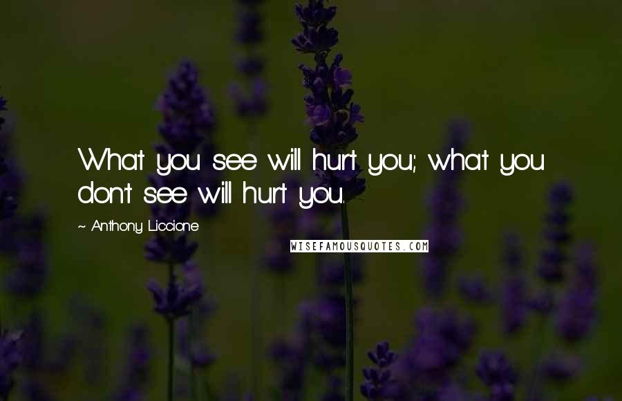 Anthony Liccione Quotes: What you see will hurt you; what you don't see will hurt you.