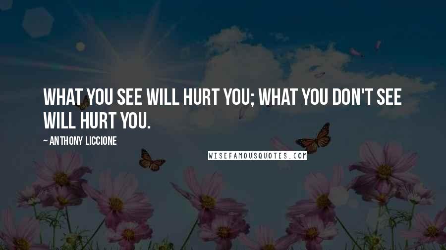 Anthony Liccione Quotes: What you see will hurt you; what you don't see will hurt you.