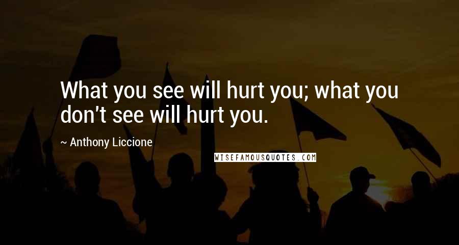 Anthony Liccione Quotes: What you see will hurt you; what you don't see will hurt you.