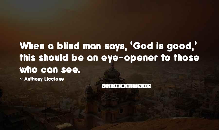 Anthony Liccione Quotes: When a blind man says, 'God is good,' this should be an eye-opener to those who can see.