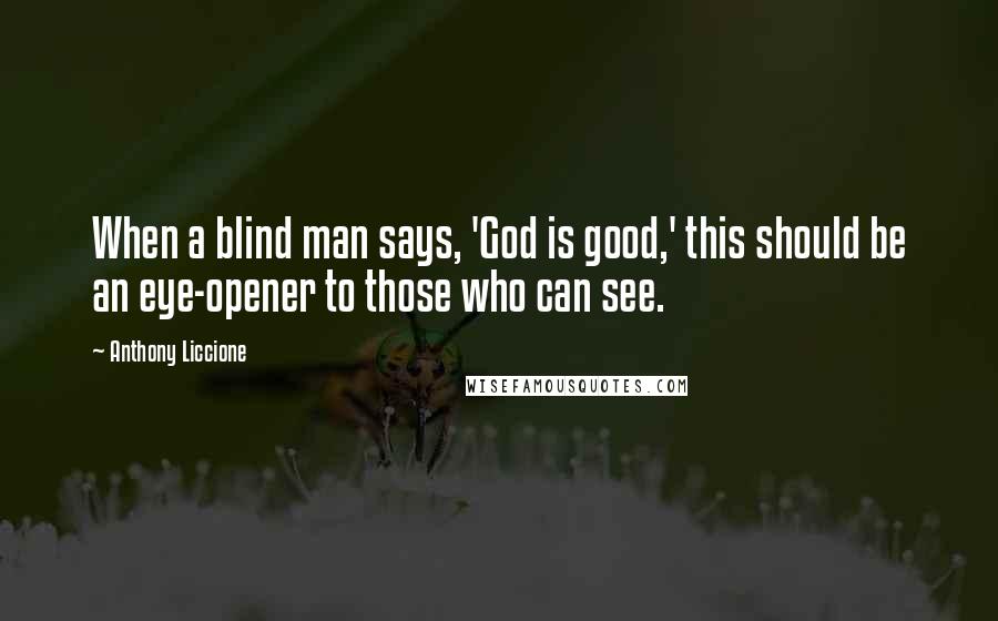 Anthony Liccione Quotes: When a blind man says, 'God is good,' this should be an eye-opener to those who can see.