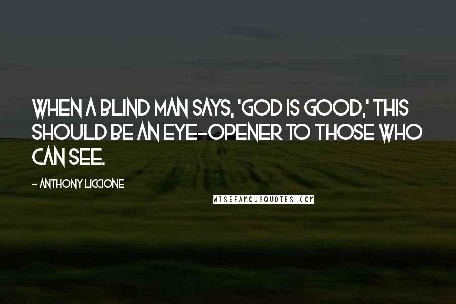 Anthony Liccione Quotes: When a blind man says, 'God is good,' this should be an eye-opener to those who can see.