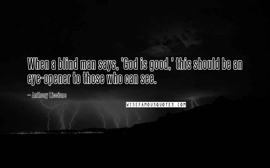 Anthony Liccione Quotes: When a blind man says, 'God is good,' this should be an eye-opener to those who can see.