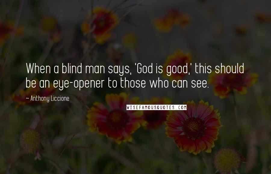 Anthony Liccione Quotes: When a blind man says, 'God is good,' this should be an eye-opener to those who can see.