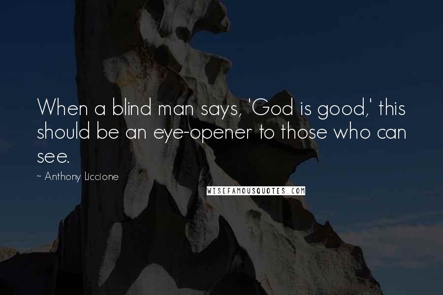 Anthony Liccione Quotes: When a blind man says, 'God is good,' this should be an eye-opener to those who can see.