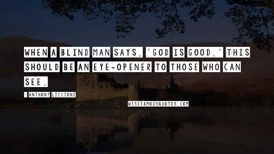 Anthony Liccione Quotes: When a blind man says, 'God is good,' this should be an eye-opener to those who can see.