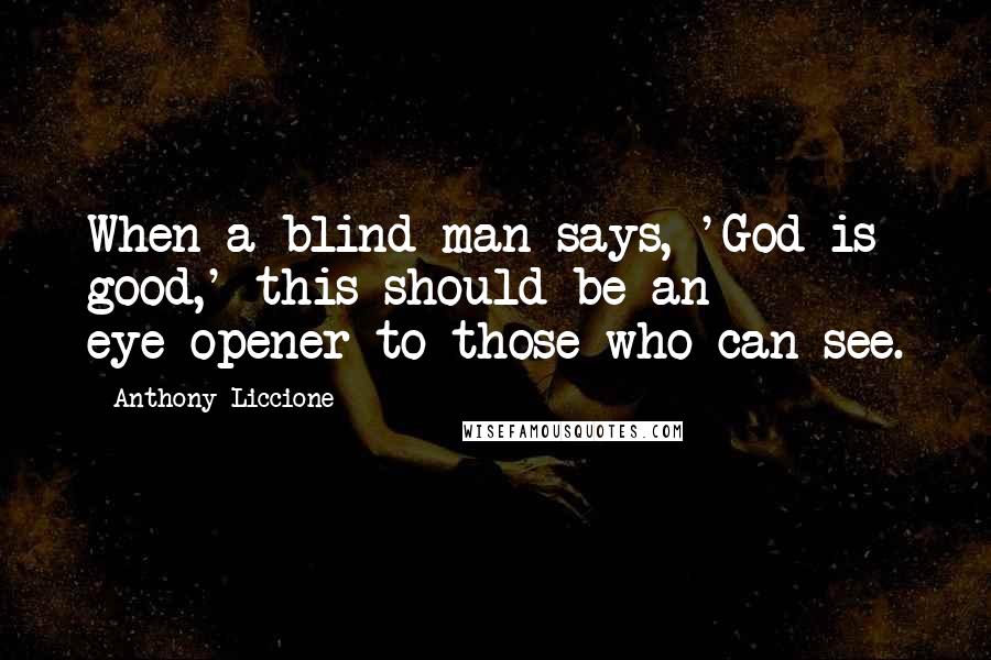 Anthony Liccione Quotes: When a blind man says, 'God is good,' this should be an eye-opener to those who can see.