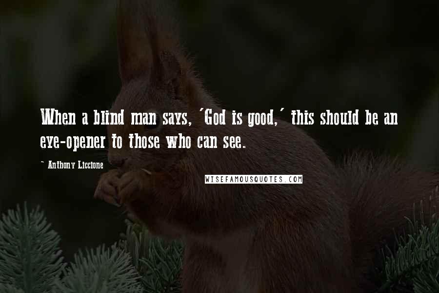 Anthony Liccione Quotes: When a blind man says, 'God is good,' this should be an eye-opener to those who can see.