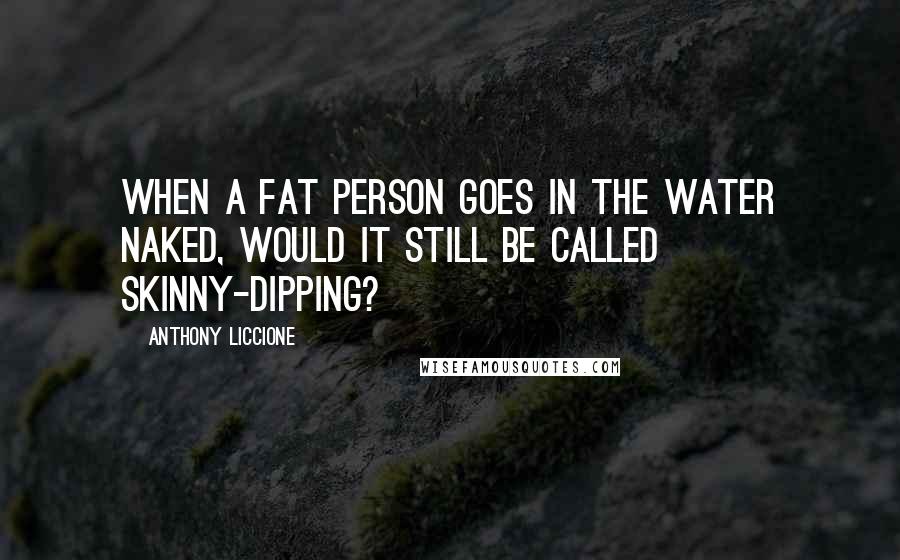 Anthony Liccione Quotes: When a fat person goes in the water naked, would it still be called skinny-dipping?
