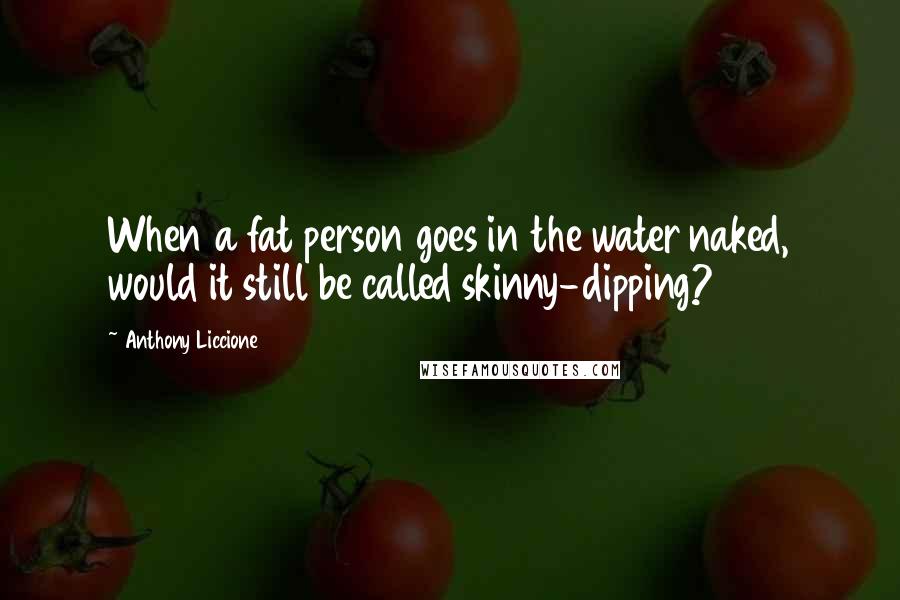 Anthony Liccione Quotes: When a fat person goes in the water naked, would it still be called skinny-dipping?