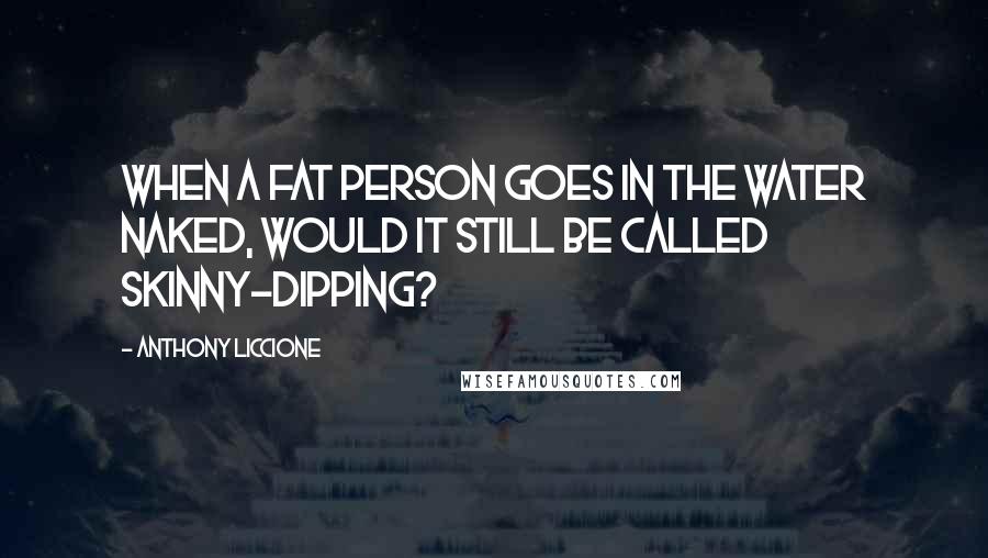 Anthony Liccione Quotes: When a fat person goes in the water naked, would it still be called skinny-dipping?