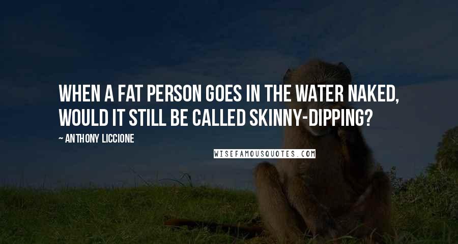 Anthony Liccione Quotes: When a fat person goes in the water naked, would it still be called skinny-dipping?
