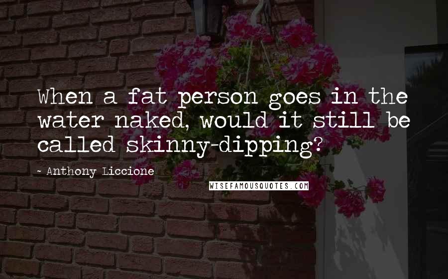 Anthony Liccione Quotes: When a fat person goes in the water naked, would it still be called skinny-dipping?