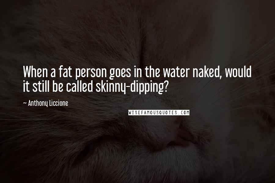 Anthony Liccione Quotes: When a fat person goes in the water naked, would it still be called skinny-dipping?