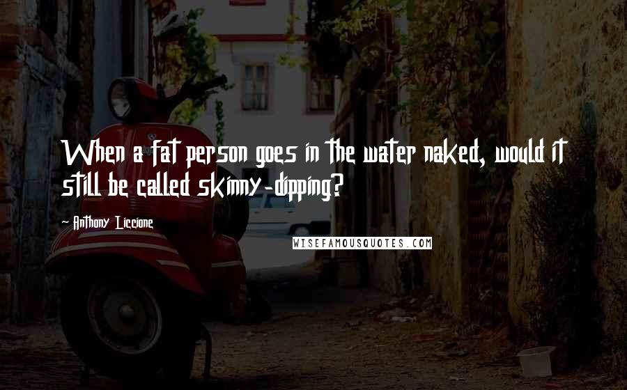 Anthony Liccione Quotes: When a fat person goes in the water naked, would it still be called skinny-dipping?