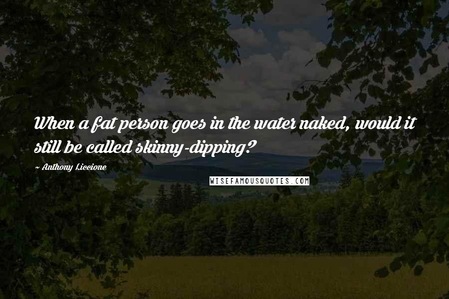 Anthony Liccione Quotes: When a fat person goes in the water naked, would it still be called skinny-dipping?