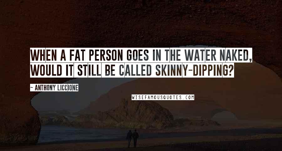 Anthony Liccione Quotes: When a fat person goes in the water naked, would it still be called skinny-dipping?
