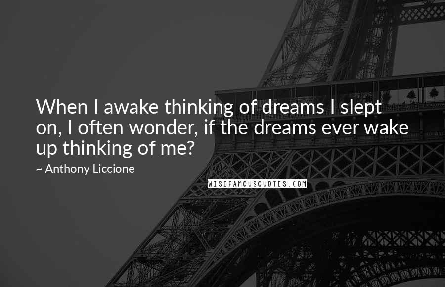 Anthony Liccione Quotes: When I awake thinking of dreams I slept on, I often wonder, if the dreams ever wake up thinking of me?