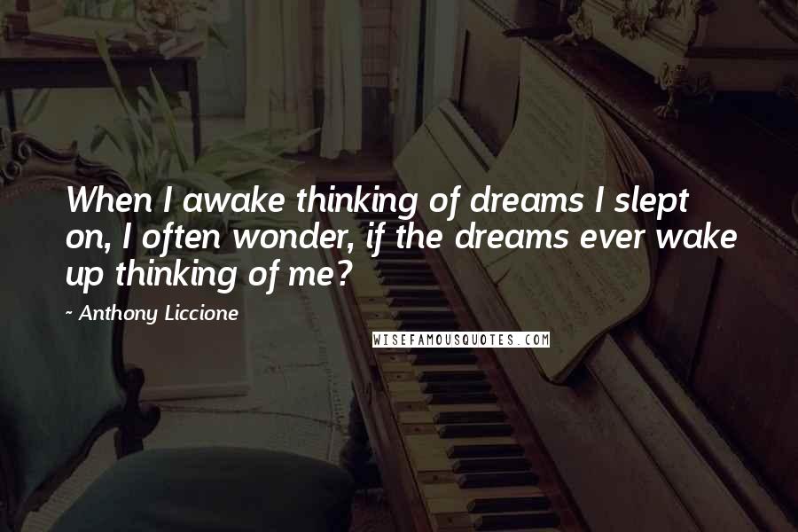 Anthony Liccione Quotes: When I awake thinking of dreams I slept on, I often wonder, if the dreams ever wake up thinking of me?