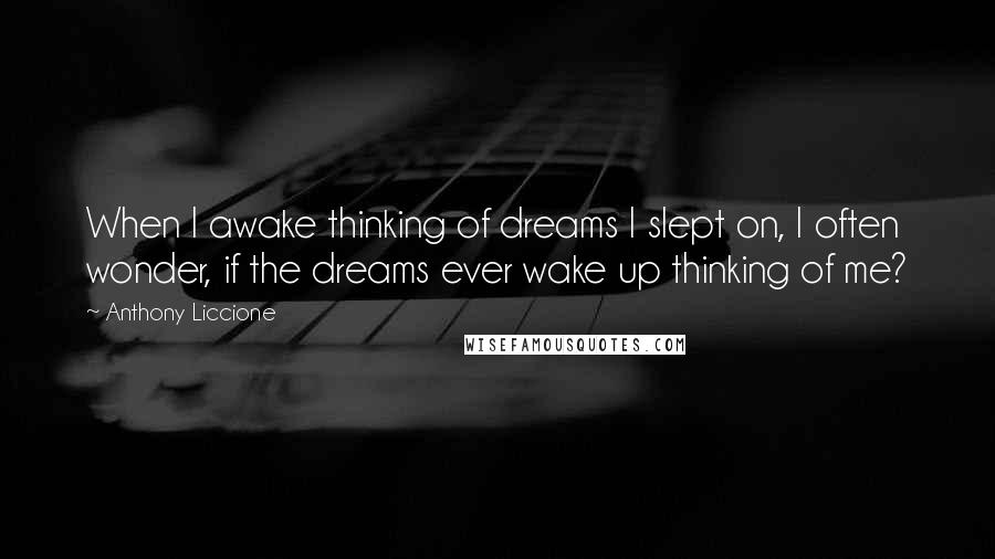 Anthony Liccione Quotes: When I awake thinking of dreams I slept on, I often wonder, if the dreams ever wake up thinking of me?