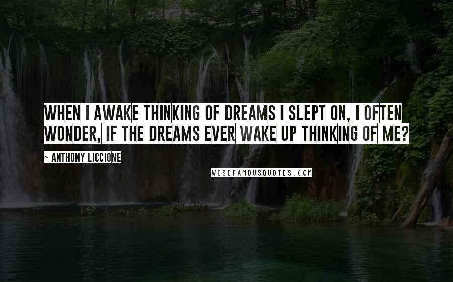 Anthony Liccione Quotes: When I awake thinking of dreams I slept on, I often wonder, if the dreams ever wake up thinking of me?