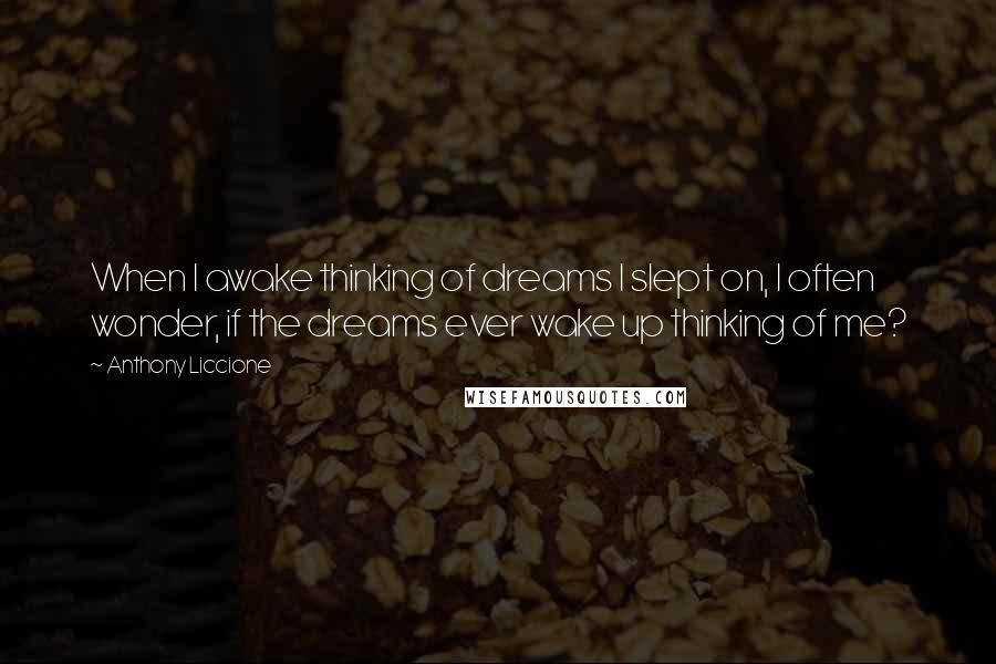 Anthony Liccione Quotes: When I awake thinking of dreams I slept on, I often wonder, if the dreams ever wake up thinking of me?