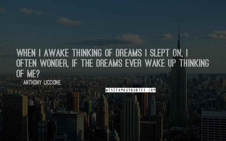 Anthony Liccione Quotes: When I awake thinking of dreams I slept on, I often wonder, if the dreams ever wake up thinking of me?