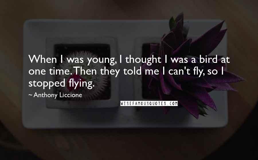 Anthony Liccione Quotes: When I was young, I thought I was a bird at one time. Then they told me I can't fly, so I stopped flying.