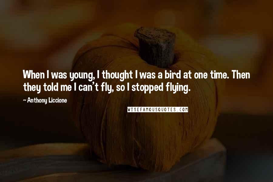 Anthony Liccione Quotes: When I was young, I thought I was a bird at one time. Then they told me I can't fly, so I stopped flying.