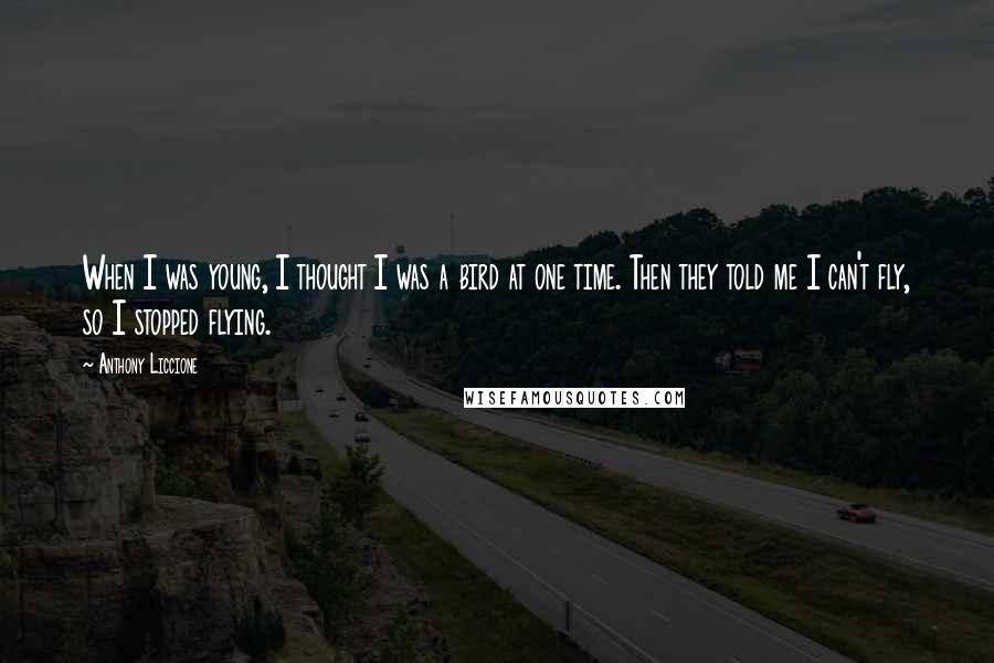 Anthony Liccione Quotes: When I was young, I thought I was a bird at one time. Then they told me I can't fly, so I stopped flying.