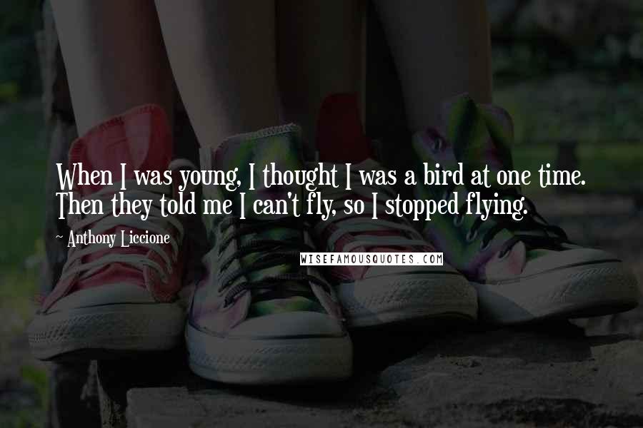 Anthony Liccione Quotes: When I was young, I thought I was a bird at one time. Then they told me I can't fly, so I stopped flying.