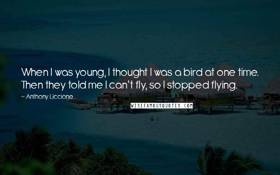 Anthony Liccione Quotes: When I was young, I thought I was a bird at one time. Then they told me I can't fly, so I stopped flying.