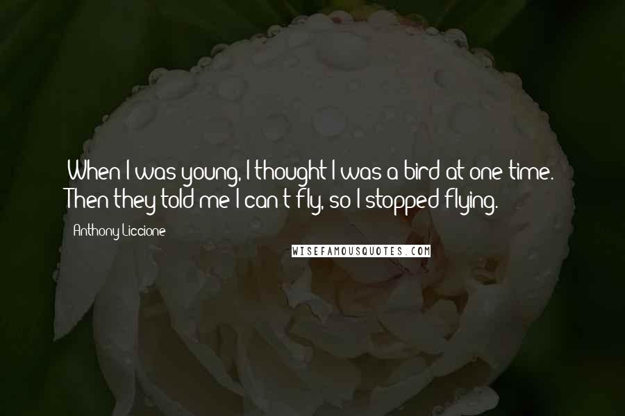 Anthony Liccione Quotes: When I was young, I thought I was a bird at one time. Then they told me I can't fly, so I stopped flying.