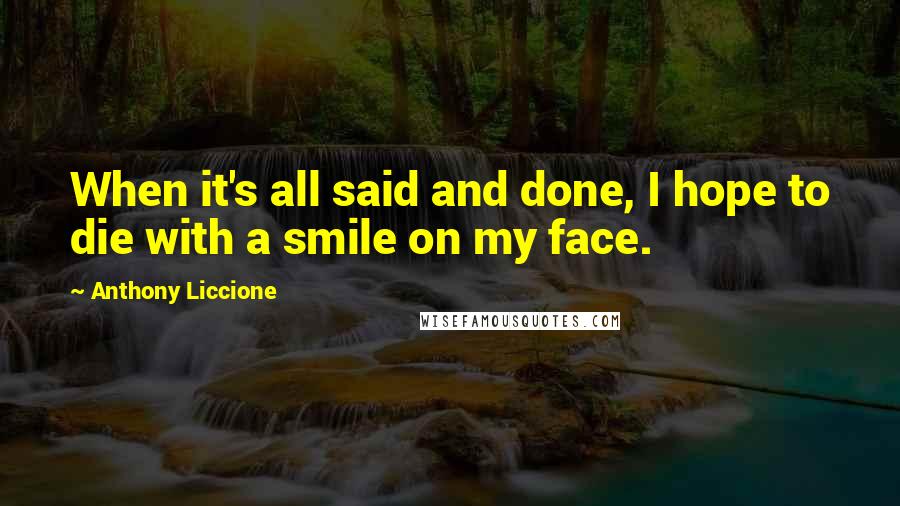 Anthony Liccione Quotes: When it's all said and done, I hope to die with a smile on my face.