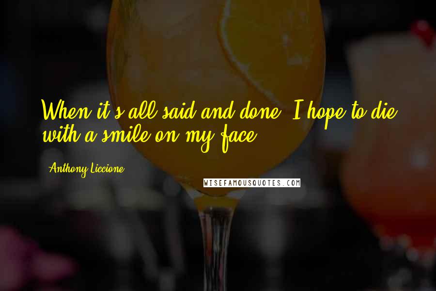 Anthony Liccione Quotes: When it's all said and done, I hope to die with a smile on my face.