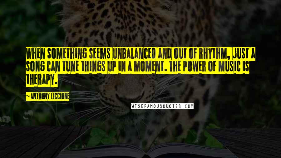 Anthony Liccione Quotes: When something seems unbalanced and out of rhythm, just a song can tune things up in a moment. The power of music is therapy.