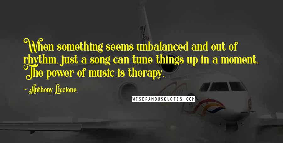 Anthony Liccione Quotes: When something seems unbalanced and out of rhythm, just a song can tune things up in a moment. The power of music is therapy.