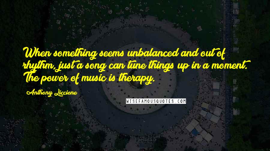 Anthony Liccione Quotes: When something seems unbalanced and out of rhythm, just a song can tune things up in a moment. The power of music is therapy.