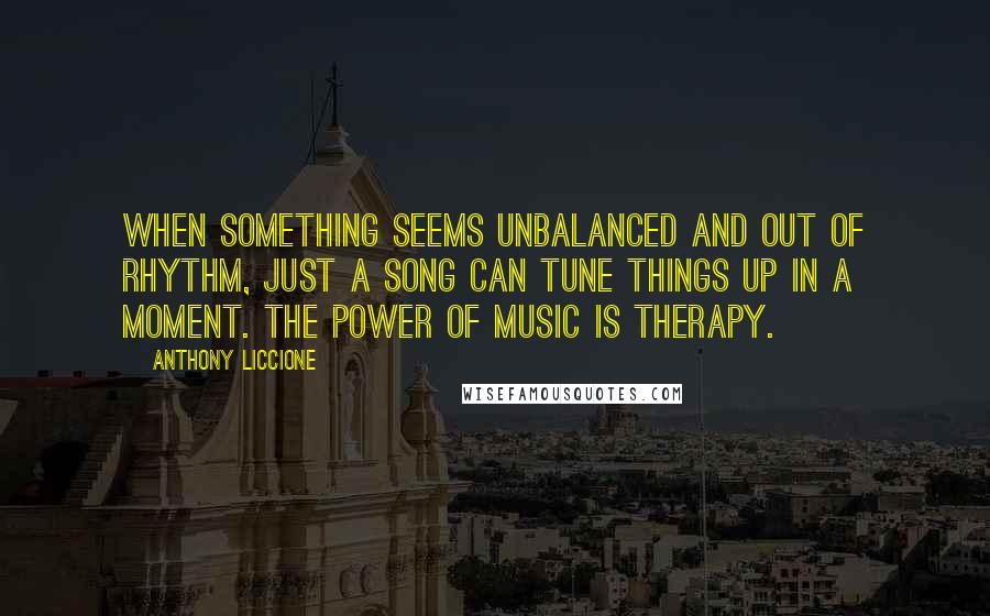 Anthony Liccione Quotes: When something seems unbalanced and out of rhythm, just a song can tune things up in a moment. The power of music is therapy.