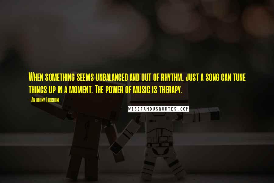 Anthony Liccione Quotes: When something seems unbalanced and out of rhythm, just a song can tune things up in a moment. The power of music is therapy.